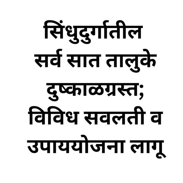 सिंधुदुर्गातील सर्व सात तालुके दुष्काळग्रस्त; विविध सवलती व उपाययोजना लागू